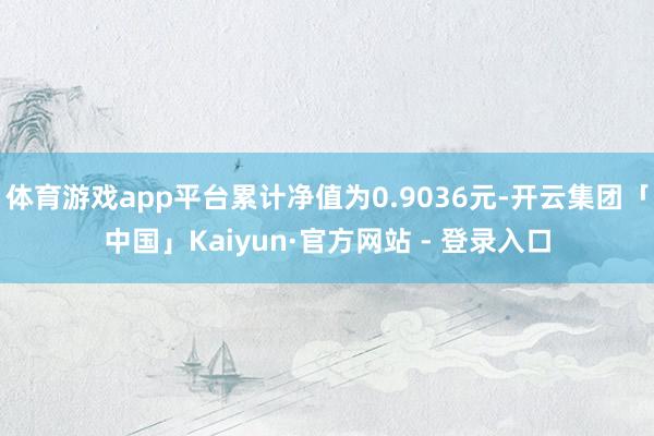 体育游戏app平台累计净值为0.9036元-开云集团「中国」Kaiyun·官方网站 - 登录入口