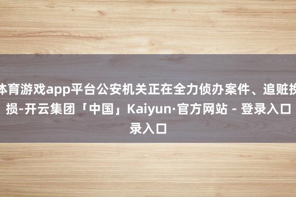 体育游戏app平台公安机关正在全力侦办案件、追赃挽损-开云集团「中国」Kaiyun·官方网站 - 登录入口
