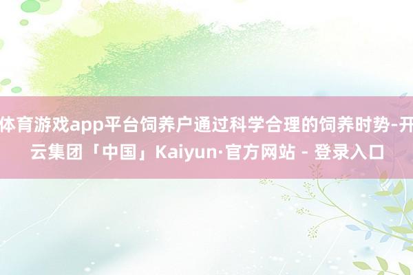 体育游戏app平台饲养户通过科学合理的饲养时势-开云集团「中国」Kaiyun·官方网站 - 登录入口