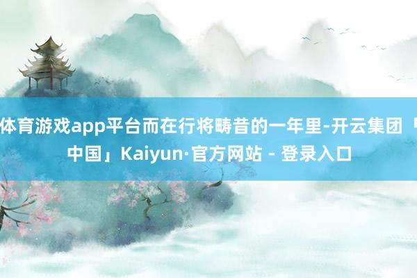 体育游戏app平台而在行将畴昔的一年里-开云集团「中国」Kaiyun·官方网站 - 登录入口