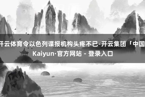开云体育令以色列谍报机构头疼不已-开云集团「中国」Kaiyun·官方网站 - 登录入口