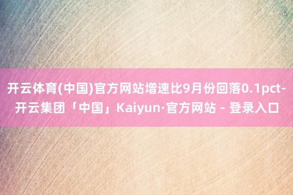 开云体育(中国)官方网站增速比9月份回落0.1pct-开云集团「中国」Kaiyun·官方网站 - 登录入口
