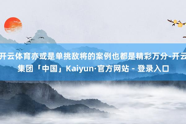 开云体育亦或是单挑敌将的案例也都是精彩万分-开云集团「中国」Kaiyun·官方网站 - 登录入口