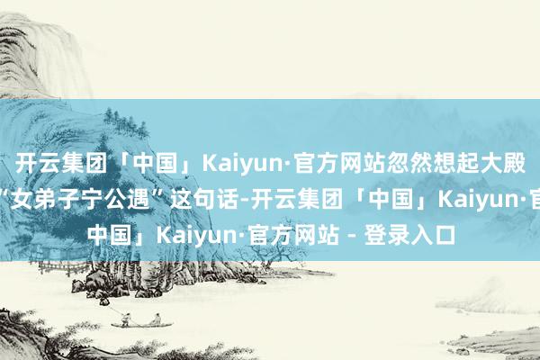 开云集团「中国」Kaiyun·官方网站忽然想起大殿外面的石经幡也有“女弟子宁公遇”这句话-开云集团「中国」Kaiyun·官方网站 - 登录入口