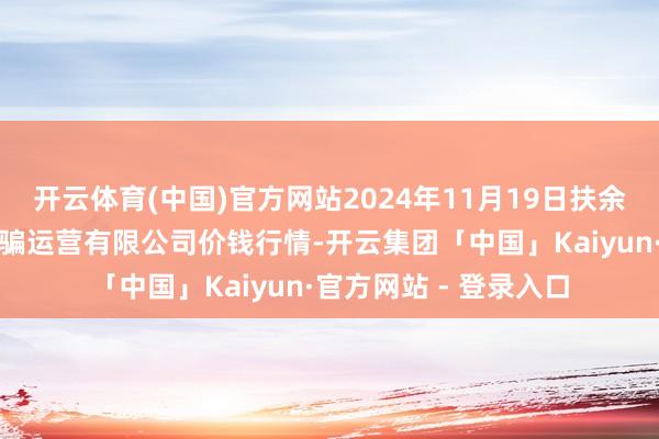 开云体育(中国)官方网站2024年11月19日扶余市三井子园区市集诱骗运营有限公司价钱行情-开云集团「中国」Kaiyun·官方网站 - 登录入口