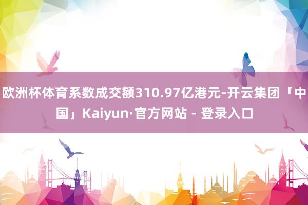 欧洲杯体育系数成交额310.97亿港元-开云集团「中国」Kaiyun·官方网站 - 登录入口