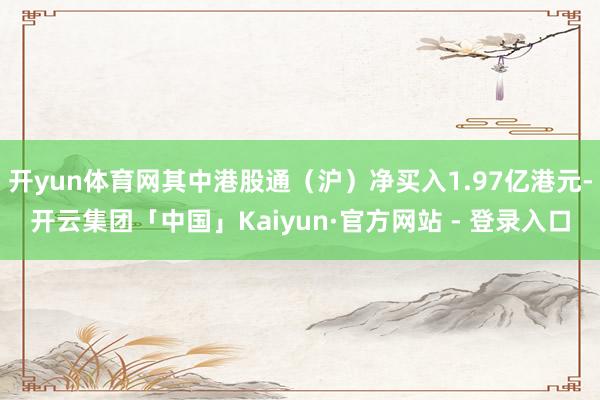 开yun体育网其中港股通（沪）净买入1.97亿港元-开云集团「中国」Kaiyun·官方网站 - 登录入口