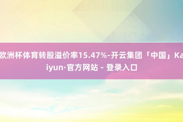 欧洲杯体育转股溢价率15.47%-开云集团「中国」Kaiyun·官方网站 - 登录入口