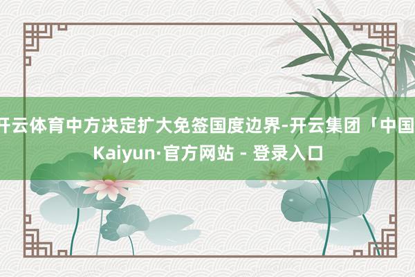 开云体育中方决定扩大免签国度边界-开云集团「中国」Kaiyun·官方网站 - 登录入口
