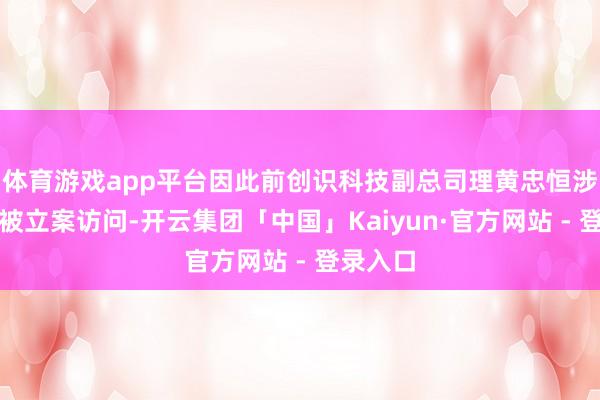 体育游戏app平台因此前创识科技副总司理黄忠恒涉嫌贿赂被立案访问-开云集团「中国」Kaiyun·官方网站 - 登录入口