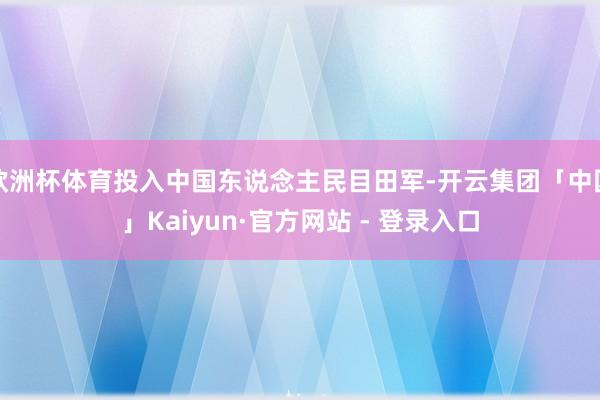 欧洲杯体育投入中国东说念主民目田军-开云集团「中国」Kaiyun·官方网站 - 登录入口