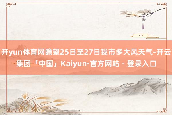 开yun体育网瞻望25日至27日我市多大风天气-开云集团「中国」Kaiyun·官方网站 - 登录入口