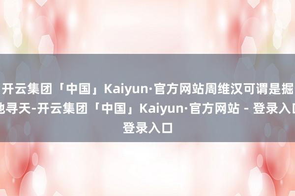 开云集团「中国」Kaiyun·官方网站周维汉可谓是掘地寻天-开云集团「中国」Kaiyun·官方网站 - 登录入口