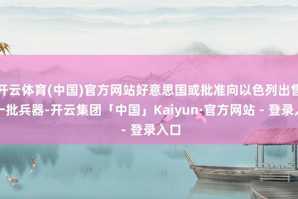 开云体育(中国)官方网站好意思国或批准向以色列出售新一批兵器-开云集团「中国」Kaiyun·官方网站 - 登录入口