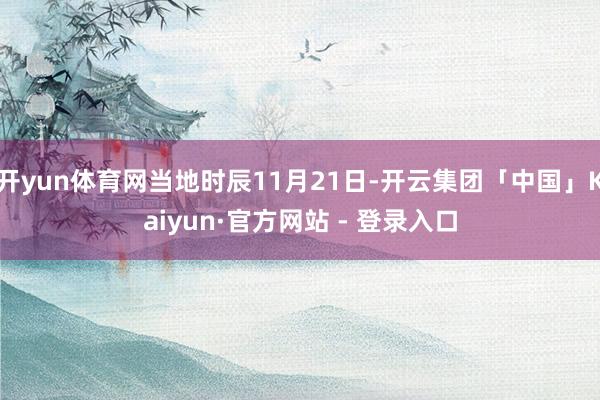 开yun体育网当地时辰11月21日-开云集团「中国」Kaiyun·官方网站 - 登录入口
