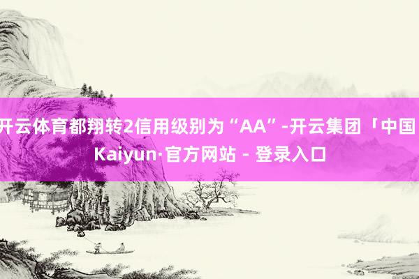 开云体育都翔转2信用级别为“AA”-开云集团「中国」Kaiyun·官方网站 - 登录入口