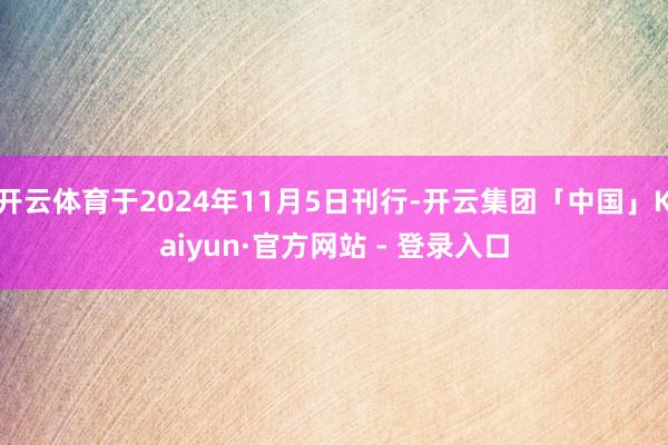 开云体育于2024年11月5日刊行-开云集团「中国」Kaiyun·官方网站 - 登录入口