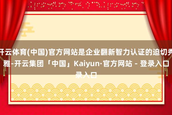 开云体育(中国)官方网站是企业翻新智力认证的迫切秀雅-开云集团「中国」Kaiyun·官方网站 - 登录入口