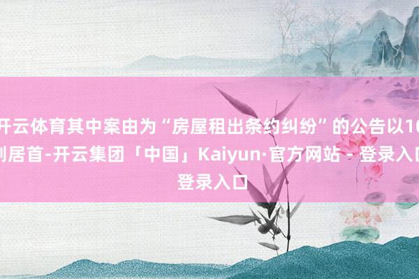 开云体育其中案由为“房屋租出条约纠纷”的公告以10则居首-开云集团「中国」Kaiyun·官方网站 - 登录入口