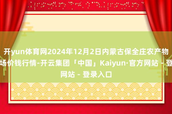 开yun体育网2024年12月2日内蒙古保全庄农产物批发商场价钱行情-开云集团「中国」Kaiyun·官方网站 - 登录入口