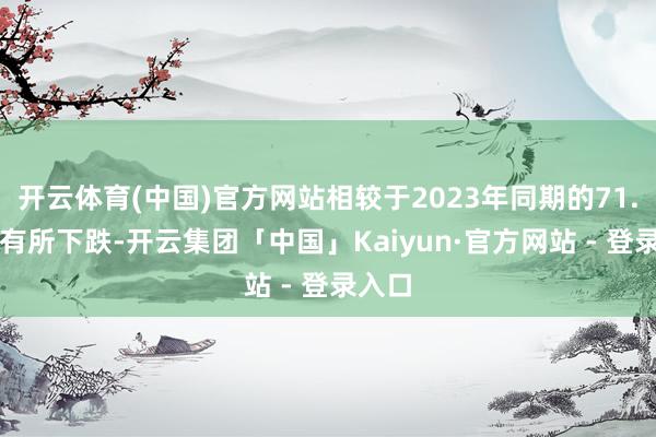 开云体育(中国)官方网站相较于2023年同期的71.74%有所下跌-开云集团「中国」Kaiyun·官方网站 - 登录入口