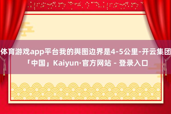 体育游戏app平台我的舆图边界是4-5公里-开云集团「中国」Kaiyun·官方网站 - 登录入口