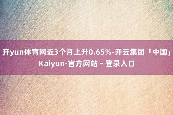 开yun体育网近3个月上升0.65%-开云集团「中国」Kaiyun·官方网站 - 登录入口