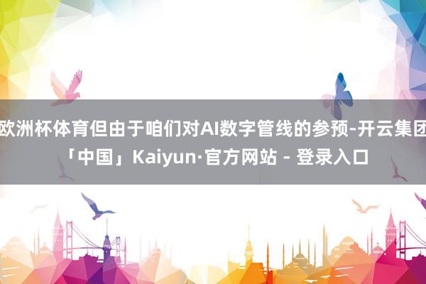 欧洲杯体育但由于咱们对AI数字管线的参预-开云集团「中国」Kaiyun·官方网站 - 登录入口