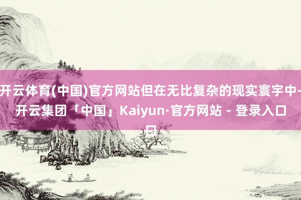 开云体育(中国)官方网站但在无比复杂的现实寰宇中-开云集团「中国」Kaiyun·官方网站 - 登录入口