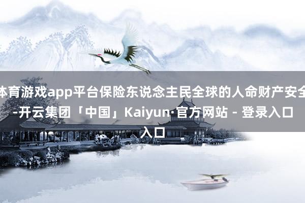 体育游戏app平台保险东说念主民全球的人命财产安全-开云集团「中国」Kaiyun·官方网站 - 登录入口