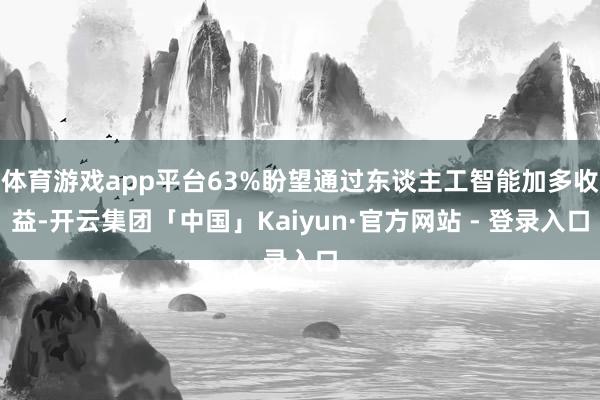 体育游戏app平台63%盼望通过东谈主工智能加多收益-开云集团「中国」Kaiyun·官方网站 - 登录入口