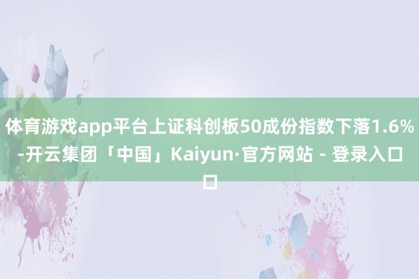 体育游戏app平台上证科创板50成份指数下落1.6%-开云集团「中国」Kaiyun·官方网站 - 登录入口