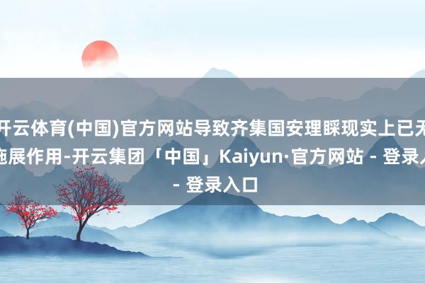 开云体育(中国)官方网站导致齐集国安理睬现实上已无法施展作用-开云集团「中国」Kaiyun·官方网站 - 登录入口