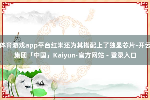 体育游戏app平台红米还为其搭配上了独显芯片-开云集团「中国」Kaiyun·官方网站 - 登录入口