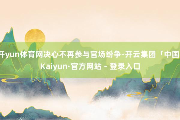 开yun体育网决心不再参与官场纷争-开云集团「中国」Kaiyun·官方网站 - 登录入口