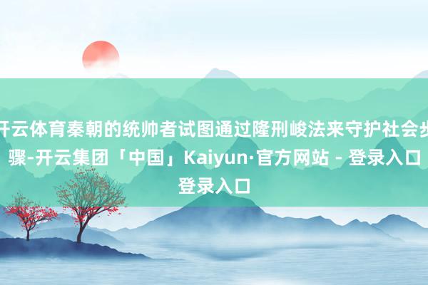 开云体育秦朝的统帅者试图通过隆刑峻法来守护社会步骤-开云集团「中国」Kaiyun·官方网站 - 登录入口