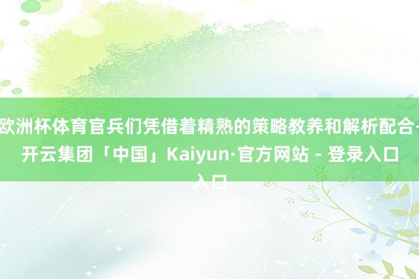 欧洲杯体育官兵们凭借着精熟的策略教养和解析配合-开云集团「中国」Kaiyun·官方网站 - 登录入口