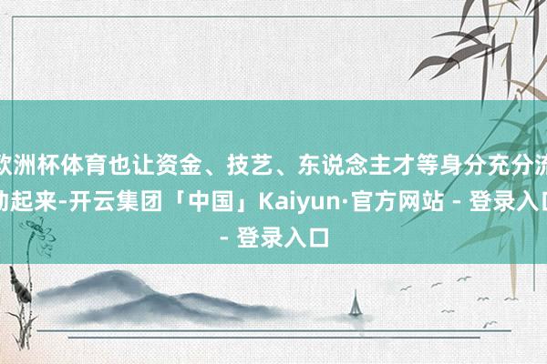 欧洲杯体育也让资金、技艺、东说念主才等身分充分流动起来-开云集团「中国」Kaiyun·官方网站 - 登录入口