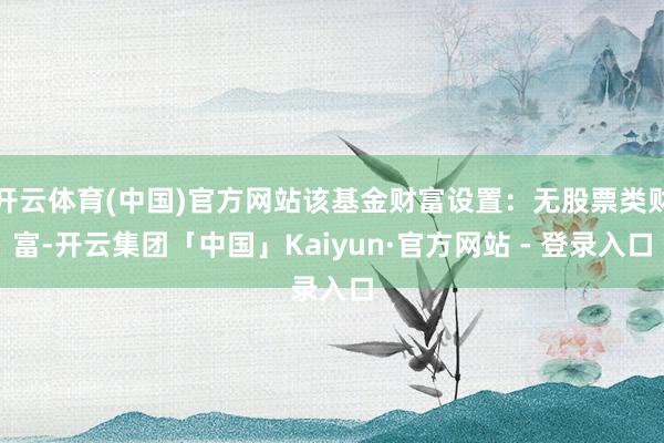 开云体育(中国)官方网站该基金财富设置：无股票类财富-开云集团「中国」Kaiyun·官方网站 - 登录入口