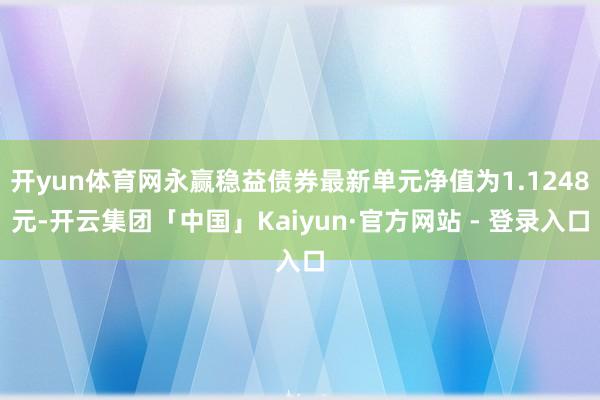 开yun体育网永赢稳益债券最新单元净值为1.1248元-开云集团「中国」Kaiyun·官方网站 - 登录入口