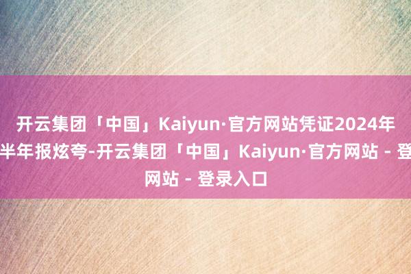 开云集团「中国」Kaiyun·官方网站凭证2024年蒙牛的半年报炫夸-开云集团「中国」Kaiyun·官方网站 - 登录入口
