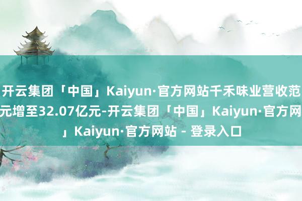 开云集团「中国」Kaiyun·官方网站千禾味业营收范畴由19.25亿元增至32.07亿元-开云集团「中国」Kaiyun·官方网站 - 登录入口