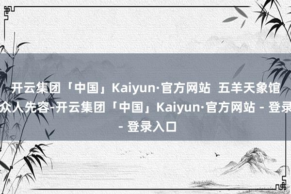 开云集团「中国」Kaiyun·官方网站  五羊天象馆干系众人先容-开云集团「中国」Kaiyun·官方网站 - 登录入口