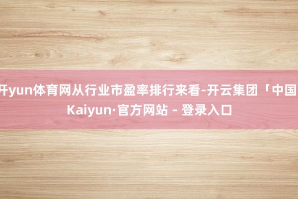 开yun体育网从行业市盈率排行来看-开云集团「中国」Kaiyun·官方网站 - 登录入口