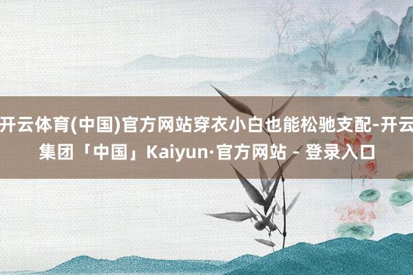 开云体育(中国)官方网站穿衣小白也能松驰支配-开云集团「中国」Kaiyun·官方网站 - 登录入口