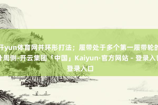 开yun体育网并环形打法；履带处于多个第一履带轮的外周侧-开云集团「中国」Kaiyun·官方网站 - 登录入口