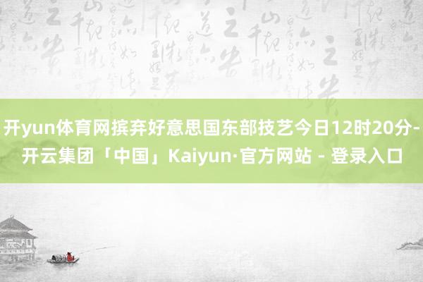 开yun体育网摈弃好意思国东部技艺今日12时20分-开云集团「中国」Kaiyun·官方网站 - 登录入口