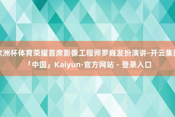 欧洲杯体育荣耀首席影像工程师罗巍发扮演讲-开云集团「中国」Kaiyun·官方网站 - 登录入口