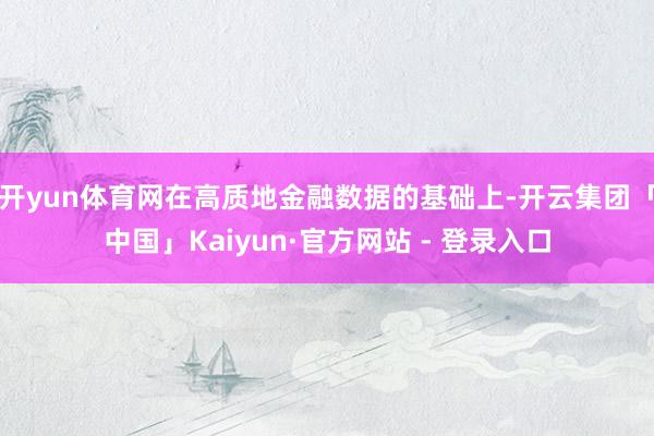 开yun体育网在高质地金融数据的基础上-开云集团「中国」Kaiyun·官方网站 - 登录入口