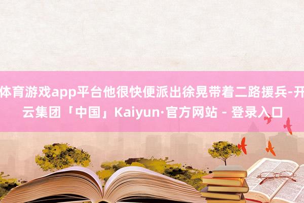体育游戏app平台他很快便派出徐晃带着二路援兵-开云集团「中国」Kaiyun·官方网站 - 登录入口
